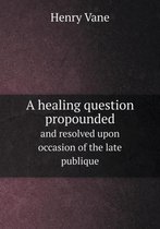 A healing question propounded and resolved upon occasion of the late publique