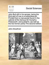 John Bull Still in His Senses: Being the Third Part of Law Is a Bottomless-Pit. Printed from a Manuscript Found in the Cabinet of the Famous Sir Humphry Polesworth