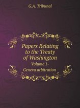 Papers Relating to the Treaty of Washington Volume 1-Geneva arbitration