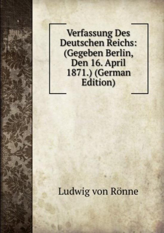 Die Verfassung Des Deutschen Reiches Von 1871 Verfassung Des Deutschen Reichs: (Gegeben Berlin, Den 16. April 1871