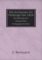 Die Kurhessen Im Feldzuge Von 1814 Ein Beitrag Zur Hessischen Kriegsgeschichte
