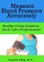 Measure Blood Pressure Accurately. Healthy Living Solutions Book 3 (for Professionals)