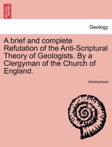 A Brief and Complete Refutation of the Anti-Scriptural Theory of Geologists. by a Clergyman of the Church of England.