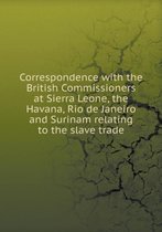 Correspondence with the British Commissioners at Sierra Leone, the Havana, Rio de Janeiro and Surinam relating to the slave trade