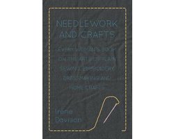 Needlework and Crafts – Every Woman’s Book on the Arts of Plain Sewing, Embroidery, Dressmaking and Home Crafts