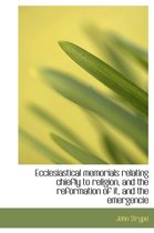 Ecclesiastical Memorials Relating Chiefly to Religion, and the Reformation of It, and the Emergencie