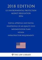 Partial Approvals and Partial Disapprovals of Air Quality State Implementation Plans - Nevada - Infrastructure Requirements (Us Environmental Protection Agency Regulation) (Epa) (2018 Edition