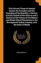 Life and Times of Samuel Gorton; The Founders and the Founding of the Republic, a Section of Early United States History and a History of the Colony of Providence and Rhode Island Plantations