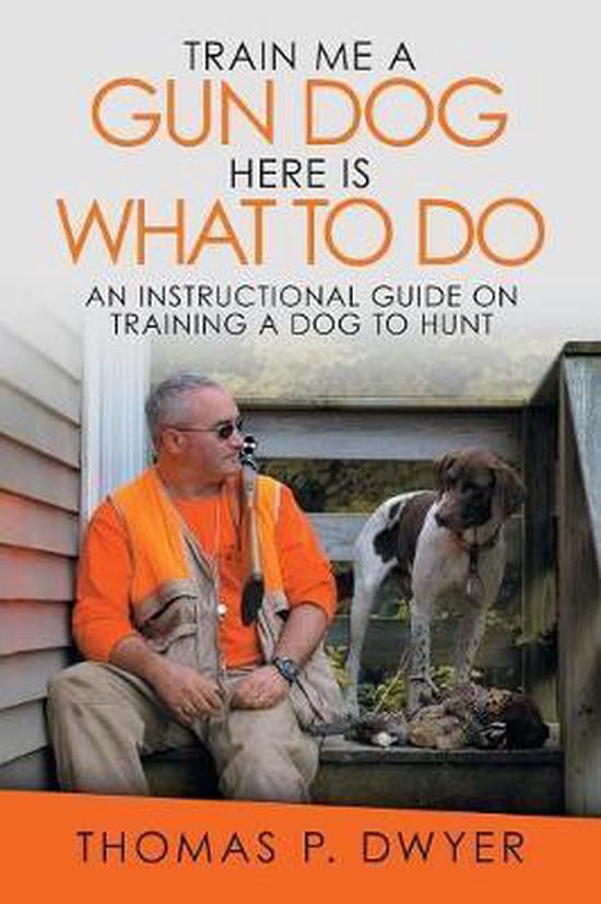 Train Me a Gun Dog Here Is What to Do An Instructional Guide on Training a Dog to...