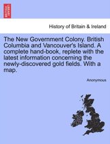The New Government Colony. British Columbia and Vancouver's Island. a Complete Hand-Book, Replete with the Latest Information Concerning the Newly-Discovered Gold Fields. with a Ma