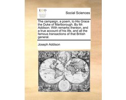 The Campaign, a Poem, to His Grace the Duke of Marlborough. by Mr. Addison. with Remarks Thereon, and a True Account of His Life, and All the Famous Transactions of That British General.