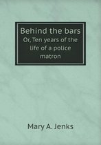Behind the bars Or, Ten years of the life of a police matron
