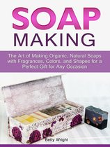 Soap Making: The Art of Making Organic, Natural Soaps with Fragrances, Colors, and Shapes for a Perfect Gift for Any Occasion