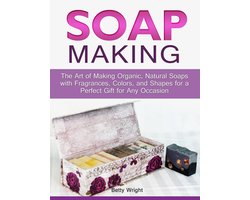 Soap Making: The Art of Making Organic, Natural Soaps with Fragrances, Colors, and Shapes for a Perfect Gift for Any Occasion