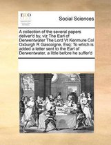 A Collection of the Several Papers Deliver'd By, Viz the Earl of Derwentwater the Lord VT Kenmure Col Oxburgh R Gascoigne, Esq