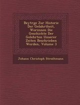 Beytr GE Zur Historie Der Gelahrtheit, Worinnen Die Geschichte Der Gelehrten Unserer Zeiten Beschrieben Werden, Volume 3