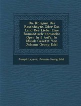 Die K Niginn Des Rosenhayns Oder Das Land Der Liebe. Eine Romantisch-Komische Oper in 3 Aufz. in Musik Gesetzt Von Johann Georg Edel