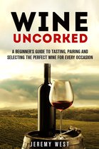 Wine Guide - Wine Uncorked: A Beginner's Guide to Tasting, Pairing and Selecting the Perfect Wine for Every Occasion