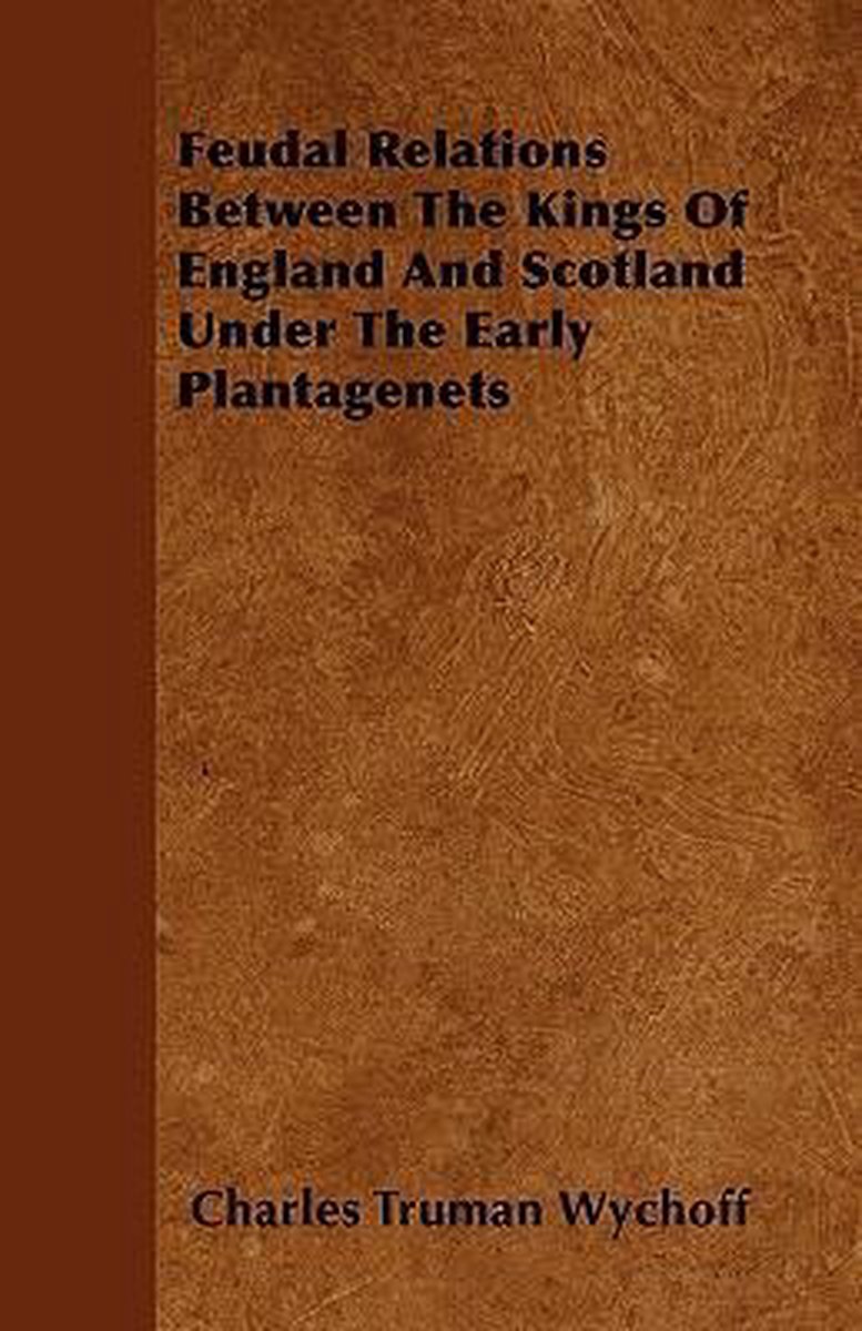 Feudal Relations Between The Kings Of England And Scotland Under The Early Plantagenets - Charles Truman Wychoff