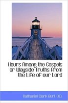 Hours Among the Gospels or Wayside Truths from the Life of Our Lord