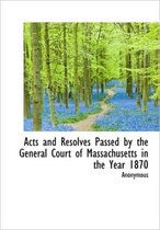 Acts and Resolves Passed by the General Court of Massachusetts in the Year 1870