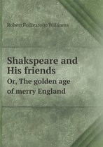 Shakspeare and His friends Or, The golden age of merry England