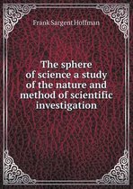 The sphere of science a study of the nature and method of scientific investigation