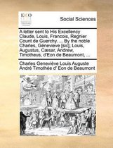 A Letter Sent to His Excellency Claude, Louis, Francois, Regnier Count de Guerchy. ... by the Noble Charles, G�nevieve [sic], Louis, Augustus, C�sar, Andrew, Timotheus, d'Eon de Beaumont, ...