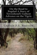 On the Road to Bagdad A Story of Townshend's Gallant Advance on the Tigris