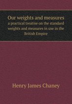 Our Weights and Measures a Practical Treatise on the Standard Weights and Measures in Use in the British Empire
