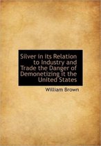 Silver in Its Relation to Industry and Trade the Danger of Demonetizing It the United States