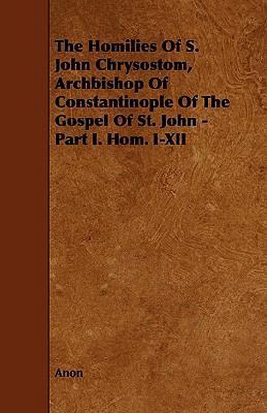Couverture de livre avec le titre 'The Homilies Of S. John Chrysostom, Archbishop Of Constantinople Of The Gospel Of St. John - Part I. Hom. I-XII'.