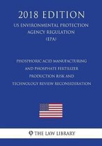 Phosphoric Acid Manufacturing and Phosphate Fertilizer Production Risk and Technology Review Reconsideration (Us Environmental Protection Agency Regulation) (Epa) (2018 Edition)