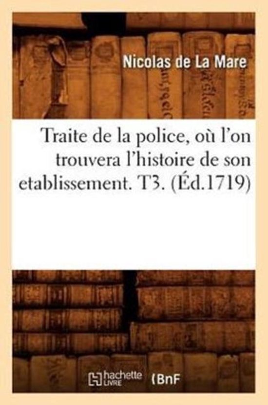 Sciences Sociales- Traite de la Police, Où l'On Trouvera l'Histoire de Son Etablissement. T3. (Éd.1719)