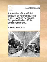 A Narrative of the Official Conduct of Valentine Morris, Esq. ... Written by Himself. Supported by His Official Correspondence ...