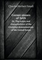 Corner-stones of faith Or, The origin and characteristics of the Christian denominations of the United States