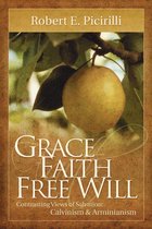 Grace Faith Free Will: Contrasting Views of Salvation: Calvinism & Arminianism