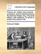 Poems, &C. Written Upon Several Occasions, and to Several Persons. by Edmond Waller, Esq. the Tenth Edition, with Additions. to Which Is Prefix'd the Author's Life.