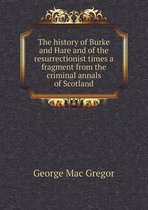 The history of Burke and Hare and of the resurrectionist times a fragment from the criminal annals of Scotland