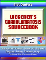 21st Century Wegener’s Granulomatosis Sourcebook: Clinical Data for Patients, Families, and Physicians - Diagnosis, Testing, Treatment, Drugs, Vasculitis and Related Autoimmune Diseases