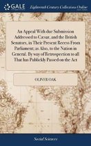 An Appeal with Due Submission Addressed to C sar, and the British Senators, in Their Present Recess from Parliament; As Also, to the Nation in General. by Way of Retrospection to All That Has