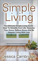 Simple Living: The Ultimate Simple Living Guide - How To Simplify Your Life, Declutter Your Home, Reduce Stress And Be Happier Living With Less