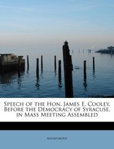 Speech of the Hon. James E. Cooley, Before the Democracy of Syracuse, in Mass Meeting Assembled
