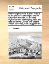 Interesting historical events, relative to the provinces of Bengal, and the Empire of Indostan. As also the mythology and cosmogony, fasts and festivals of the Gentoo The second edition corre