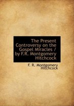 The Present Controversy on the Gospel Miracles / By F.R. Montgomery Hitchcock