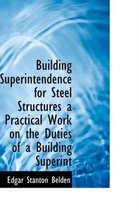 Building Superintendence for Steel Structures a Practical Work on the Duties of a Building Superint