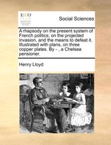 A Rhapsody on the Present System of French Politics; On the Projected Invasion, and the Means to Defeat It. Illustrated with Plans, on Three Copper Plates. by -, a Chelsea Pensioner.