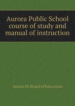 Aurora Public School course of study and manual of instruction