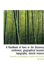 A Handbook of Iowa or the Discovery, Settlement, Geographical Location, Topography, Natural Resource