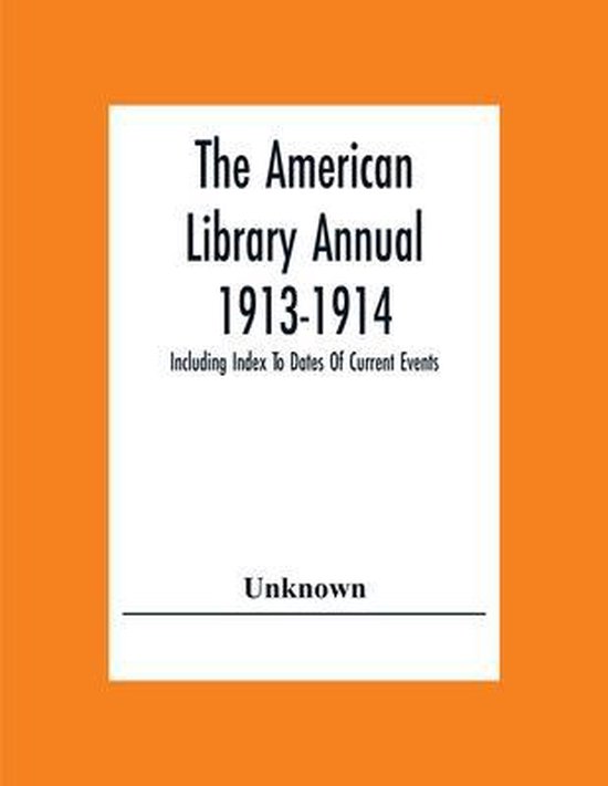 The American Library Annual 1913-1914; Including Index To Dates Of Current Events; Necrology Of Writers; Bibliographies; Statistics Of Book Production